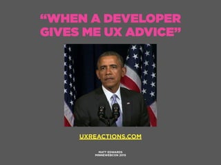 “WHEN A DEVELOPER
GIVES ME UX ADVICE”
MATT EDWARDS
MINNEWEBCON 2015
UXREACTIONS.COM
 