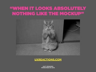 “WHEN IT LOOKS ABSOLUTELY
NOTHING LIKE THE MOCKUP”
MATT EDWARDS
MINNEWEBCON 2015
UXREACTIONS.COM
 