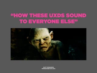 “HOW THESE UXDS SOUND
TO EVERYONE ELSE”
MATT EDWARDS
MINNEWEBCON 2015
 
