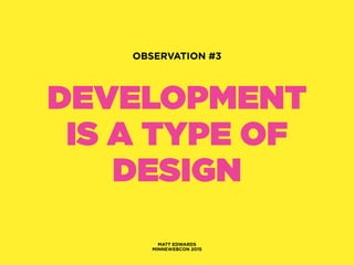 DEVELOPMENT
IS A TYPE OF
DESIGN
MATT EDWARDS
MINNEWEBCON 2015
OBSERVATION #3
 