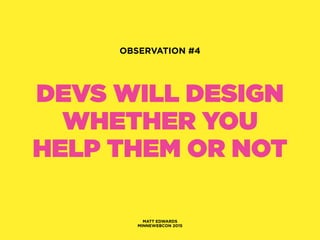 DEVS WILL DESIGN
WHETHER YOU
HELP THEM OR NOT
MATT EDWARDS
MINNEWEBCON 2015
OBSERVATION #4
 