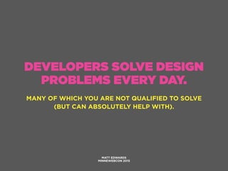 DEVELOPERS SOLVE DESIGN
PROBLEMS EVERY DAY.
MANY OF WHICH YOU ARE NOT QUALIFIED TO SOLVE
(BUT CAN ABSOLUTELY HELP WITH).
MATT EDWARDS
MINNEWEBCON 2015
 