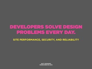 DEVELOPERS SOLVE DESIGN
PROBLEMS EVERY DAY.
SITE PERFORMANCE, SECURITY, AND RELIABILITY
MATT EDWARDS
MINNEWEBCON 2015
 
