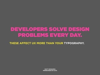 DEVELOPERS SOLVE DESIGN
PROBLEMS EVERY DAY.
THESE AFFECT UX MORE THAN YOUR TYPOGRAPHY.
MATT EDWARDS
MINNEWEBCON 2015
 
