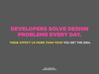 DEVELOPERS SOLVE DESIGN
PROBLEMS EVERY DAY.
THESE AFFECT UX MORE THAN YOUR YOU GET THE IDEA.
MATT EDWARDS
MINNEWEBCON 2015
 