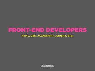 FRONT-END DEVELOPERS
HTML, CSS, JAVASCRIPT, JQUERY, ETC.
MATT EDWARDS
MINNEWEBCON 2015
 