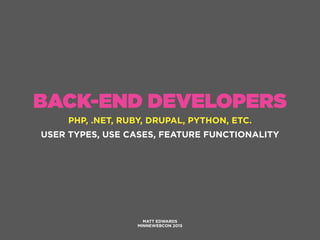 BACK-END DEVELOPERS
PHP, .NET, RUBY, DRUPAL, PYTHON, ETC.
MATT EDWARDS
MINNEWEBCON 2015
USER TYPES, USE CASES, FEATURE FUNCTIONALITY
 