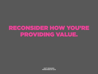RECONSIDER HOW YOU’RE
PROVIDING VALUE.
MATT EDWARDS
MINNEWEBCON 2015
 