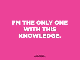 I’M THE ONLY ONE
WITH THIS
KNOWLEDGE.
MATT EDWARDS
MINNEWEBCON 2015
 