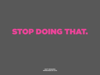 STOP DOING THAT.
MATT EDWARDS
MINNEWEBCON 2015
 