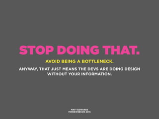 STOP DOING THAT.
AVOID BEING A BOTTLENECK.
MATT EDWARDS
MINNEWEBCON 2015
ANYWAY, THAT JUST MEANS THE DEVS ARE DOING DESIGN
WITHOUT YOUR INFORMATION.
 