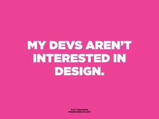 MY DEVS AREN’T
INTERESTED IN
DESIGN.
MATT EDWARDS
MINNEWEBCON 2015
 