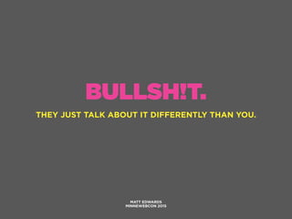 BULLSH!T.
THEY JUST TALK ABOUT IT DIFFERENTLY THAN YOU.
MATT EDWARDS
MINNEWEBCON 2015
 