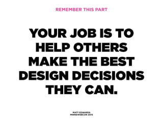 MATT EDWARDS
MINNEWEBCON 2015
YOUR JOB IS TO
HELP OTHERS
MAKE THE BEST
DESIGN DECISIONS
THEY CAN.
REMEMBER THIS PART
 