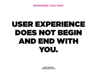 MATT EDWARDS
MINNEWEBCON 2015
REMEMBER THIS PART
USER EXPERIENCE
DOES NOT BEGIN
AND END WITH
YOU.
 