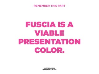 MATT EDWARDS
MINNEWEBCON 2015
REMEMBER THIS PART
FUSCIA IS A
VIABLE
PRESENTATION
COLOR.
 