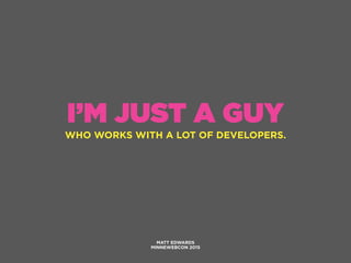 I’M JUST A GUY
WHO WORKS WITH A LOT OF DEVELOPERS.
MATT EDWARDS
MINNEWEBCON 2015
 