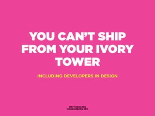 YOU CAN’T SHIP
FROM YOUR IVORY
TOWER
INCLUDING DEVELOPERS IN DESIGN
MATT EDWARDS
MINNEWEBCON 2015
 