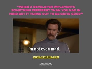 “WHEN A DEVELOPER IMPLEMENTS
SOMETHING DIFFERENT THAN YOU HAD IN
MIND BUT IT TURNS OUT TO BE QUITE GOOD”
MATT EDWARDS
MINN...