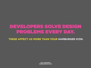 DEVELOPERS SOLVE DESIGN
PROBLEMS EVERY DAY.
THESE AFFECT UX MORE THAN YOUR HAMBURGER ICON.
MATT EDWARDS
MINNEWEBCON 2015
 