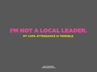 I’M NOT A LOCAL LEADER.
MY UXPA ATTENDANCE IS TERRIBLE.
MATT EDWARDS
MINNEWEBCON 2015
 