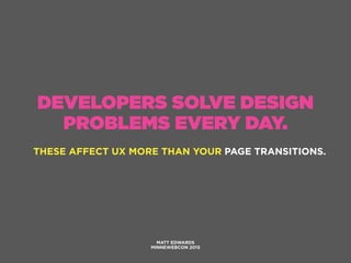 DEVELOPERS SOLVE DESIGN
PROBLEMS EVERY DAY.
THESE AFFECT UX MORE THAN YOUR PAGE TRANSITIONS.
MATT EDWARDS
MINNEWEBCON 2015
 