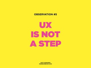 UX
IS NOT
A STEP
MATT EDWARDS
MINNEWEBCON 2015
OBSERVATION #5
 