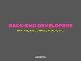 BACK-END DEVELOPERS
PHP, .NET, RUBY, DRUPAL, PYTHON, ETC.
MATT EDWARDS
MINNEWEBCON 2015
 