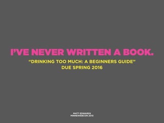 I’VE NEVER WRITTEN A BOOK.
“DRINKING TOO MUCH: A BEGINNERS GUIDE”
DUE SPRING 2016
MATT EDWARDS
MINNEWEBCON 2015
 