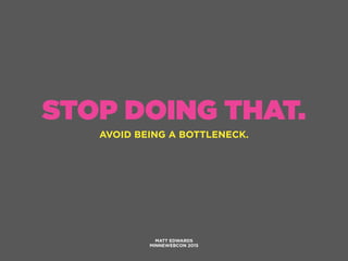 STOP DOING THAT.
AVOID BEING A BOTTLENECK.
MATT EDWARDS
MINNEWEBCON 2015
 
