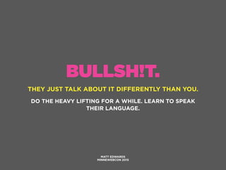 BULLSH!T.
THEY JUST TALK ABOUT IT DIFFERENTLY THAN YOU.
MATT EDWARDS
MINNEWEBCON 2015
DO THE HEAVY LIFTING FOR A WHILE. LEARN TO SPEAK
THEIR LANGUAGE.
 