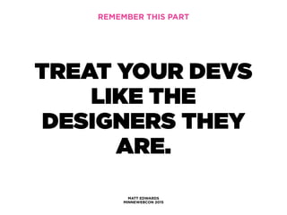 MATT EDWARDS
MINNEWEBCON 2015
REMEMBER THIS PART
TREAT YOUR DEVS
LIKE THE
DESIGNERS THEY
ARE.
 