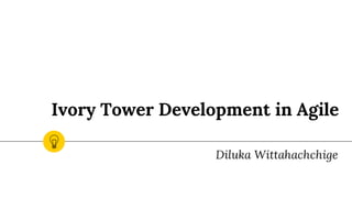 Ivory Tower Development in Agile
 
