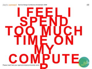 Service Design Conference Amsterdam 2008 24/11   connect . Please insert here your agency/company/university name 08 I FEEL I SPEND TOO MUCH TIME ON MY COMPUTER 