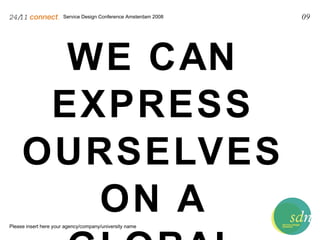 Service Design Conference Amsterdam 2008 24/11   connect . Please insert here your agency/company/university name 09 WE CAN EXPRESS OURSELVES ON A GLOBAL SCALE 