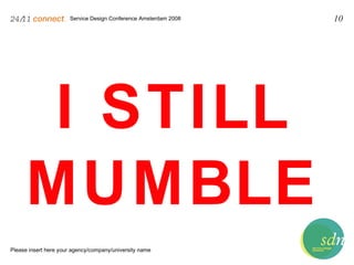 Service Design Conference Amsterdam 2008 24/11   connect . Please insert here your agency/company/university name 10 I STILL MUMBLE 