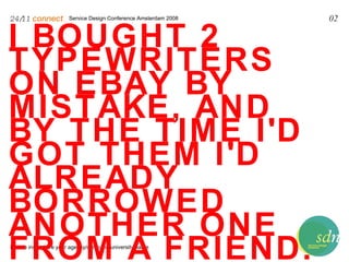 Service Design Conference Amsterdam 2008 24/11   connect . Please insert here your agency/company/university name 02 I BOUGHT 2 TYPEWRITERS ON EBAY BY MISTAKE, AND BY THE TIME I'D GOT THEM I'D ALREADY BORROWED ANOTHER ONE FROM A FRIEND.   