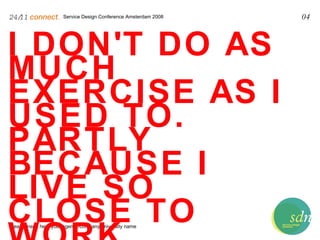 Service Design Conference Amsterdam 2008 24/11   connect . Please insert here your agency/company/university name 04 I DON'T DO AS MUCH EXERCISE AS I USED TO.  PARTLY BECAUSE I LIVE SO CLOSE TO WORK. 