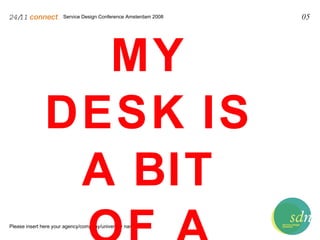 Service Design Conference Amsterdam 2008 24/11   connect . Please insert here your agency/company/university name 05 MY DESK IS A BIT OF A MESS 