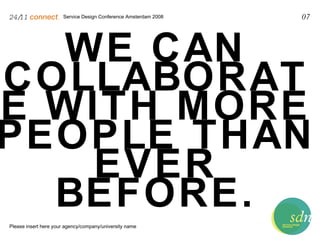 Service Design Conference Amsterdam 2008 24/11   connect . Please insert here your agency/company/university name 07 WE CAN COLLABORATE WITH MORE PEOPLE THAN EVER BEFORE. 