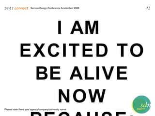 Service Design Conference Amsterdam 2008 24/11   connect . Please insert here your agency/company/university name 12 I AM  EXCITED TO BE ALIVE NOW BECAUSE: 