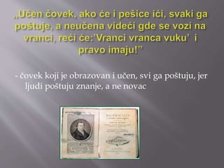 - čovek koji je obrazovan i učen, svi ga poštuju, jer 
ljudi poštuju znanje, a ne novac 
 