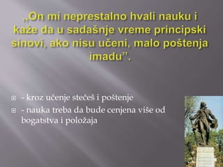  - kroz učenje stečeš i poštenje 
 - nauka treba da bude cenjena više od 
bogatstva i položaja 
 