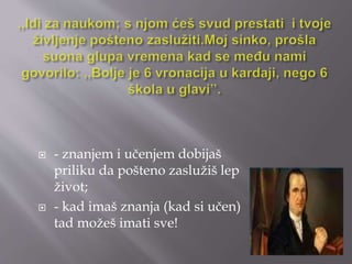  - znanjem i učenjem dobijaš 
priliku da pošteno zaslužiš lep 
život; 
 - kad imaš znanja (kad si učen) 
tad možeš imati sve! 
 