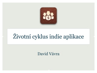 Životní cyklus indie aplikace

          David Vávra
 
