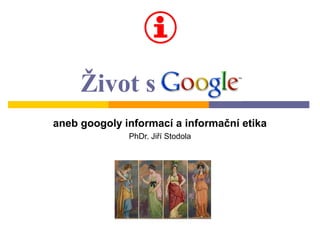 Život s Google
aneb googoly informací a informační etika
              PhDr. Jiří Stodola
 