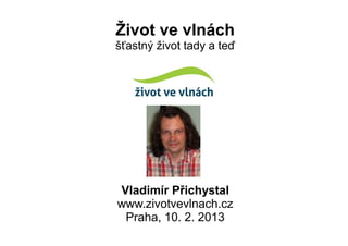 Život ve vlnách
šťastný život tady a teď




Vladimír Přichystal
www.zivotvevlnach.cz
 Praha, 10. 2. 2013
 