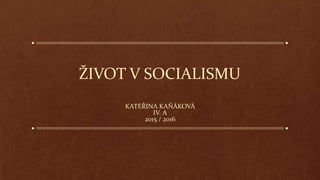 ŽIVOT V SOCIALISMU
KATEŘINA KAŇÁKOVÁ
IV. A
2015 / 2016
 