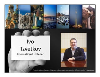 Ivo
  Tzvetkov
International Hotelier




             “Insanity is doing the same thing over and over again and expecting different results.” - Albert Einstein
 