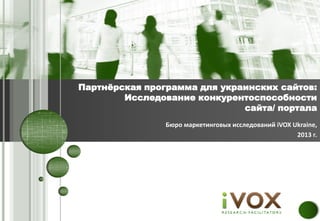 Бюро маркетинговых исследований iVOX Ukraine,
2013 г.
Партнѐрская программа для украинских сайтов:
Исследование конкурентоспособности
сайта/ портала
 